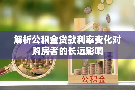 居民解析公积金贷款利率变化对购房者的长远影响