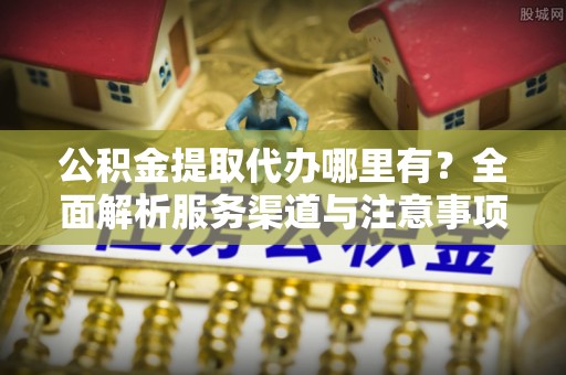居民公积金提取代办哪里有？全面解析服务渠道与注意事项