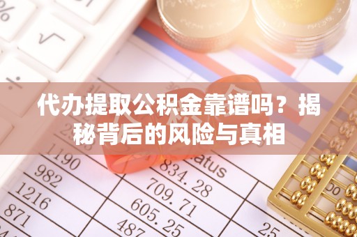 居民代办提取公积金靠谱吗？揭秘背后的风险与真相
