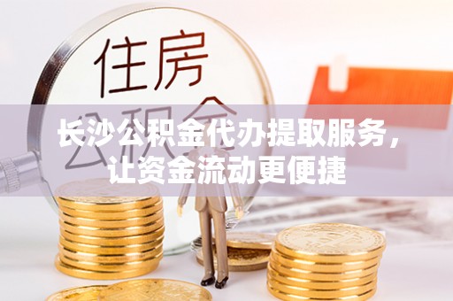 居民长沙公积金代办提取服务，让资金流动更便捷