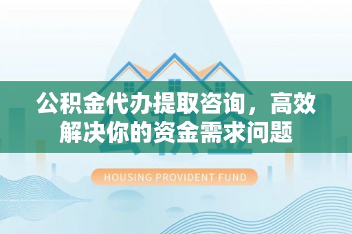居民公积金代办提取咨询，高效解决你的资金需求问题