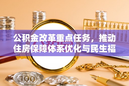 居民公积金改革重点任务，推动住房保障体系优化与民生福祉提升