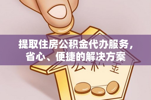 居民提取住房公积金代办服务，省心、便捷的解决方案