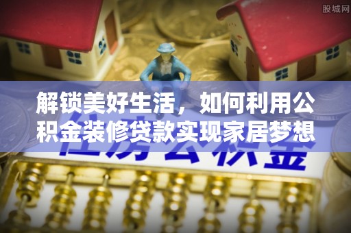 居民解锁美好生活，如何利用公积金装修贷款实现家居梦想
