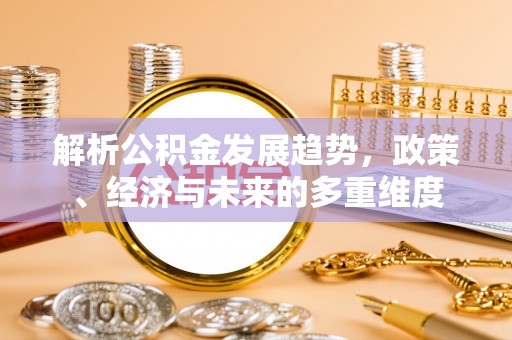 居民解析公积金发展趋势，政策、经济与未来的多重维度