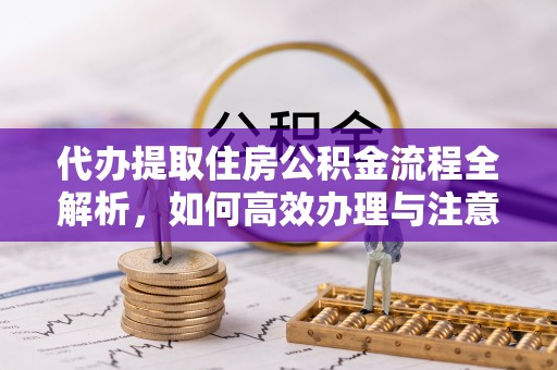 居民代办提取住房公积金流程全解析，如何高效办理与注意事项