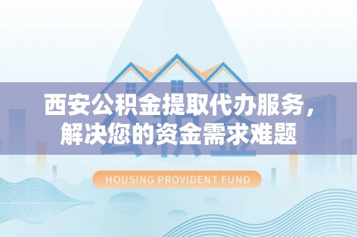 居民西安公积金提取代办服务，解决您的资金需求难题