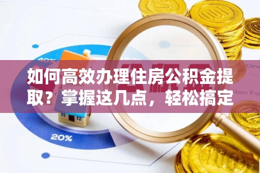 居民如何高效办理住房公积金提取？掌握这几点，轻松搞定！