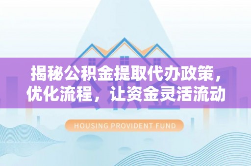 居民揭秘公积金提取代办政策，优化流程，让资金灵活流动
