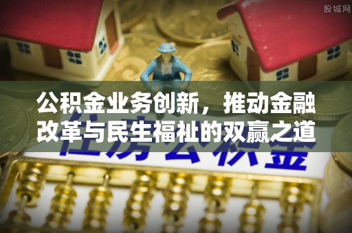 居民公积金业务创新，推动金融改革与民生福祉的双赢之道