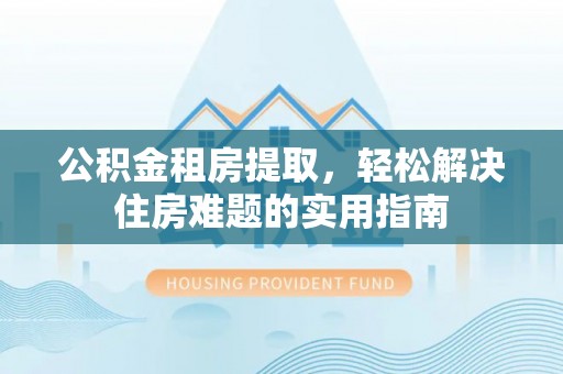 居民公积金租房提取，轻松解决住房难题的实用指南