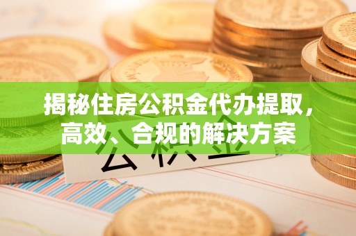 居民揭秘住房公积金代办提取，高效、合规的解决方案