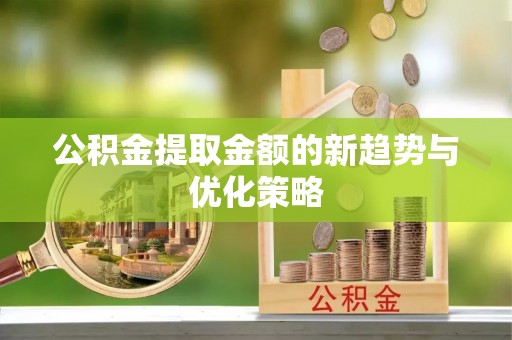 居民公积金提取金额的新趋势与优化策略