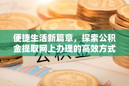 居民便捷生活新篇章，探索公积金提取网上办理的高效方式