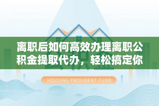 居民离职后如何高效办理离职公积金提取代办，轻松搞定你的公积金
