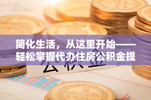 居民简化生活，从这里开始——轻松掌握代办住房公积金提取全流程