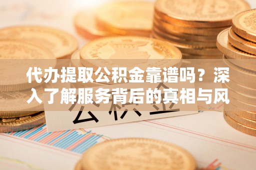 居民代办提取公积金靠谱吗？深入了解服务背后的真相与风险