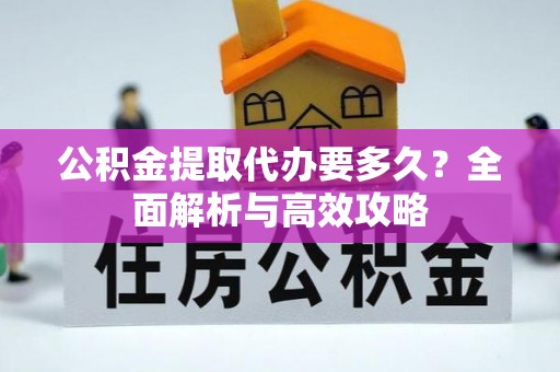 居民公积金提取代办要多久？全面解析与高效攻略