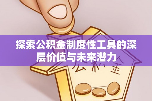 居民探索公积金制度性工具的深层价值与未来潜力