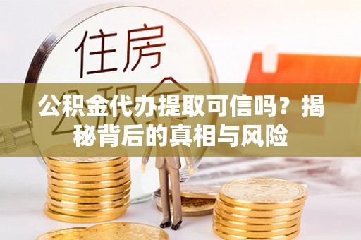 居民公积金代办提取可信吗？揭秘背后的真相与风险