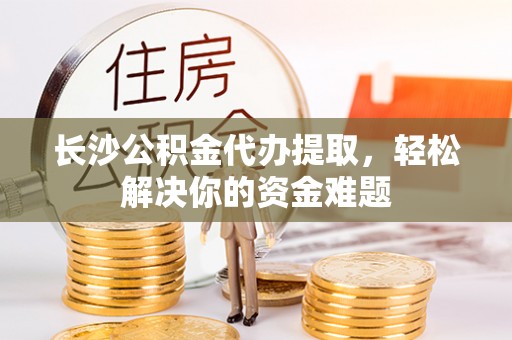 居民长沙公积金代办提取，轻松解决你的资金难题