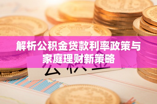 居民解析公积金贷款利率政策与家庭理财新策略