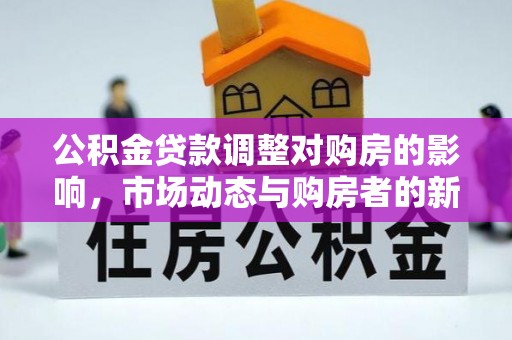 居民公积金贷款调整对购房的影响，市场动态与购房者的新选择