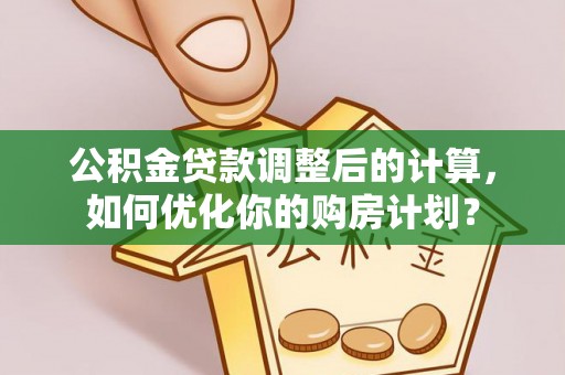 居民公积金贷款调整后的计算，如何优化你的购房计划？