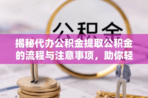 居民揭秘代办公积金提取公积金的流程与注意事项，助你轻松拿回属于你的钱