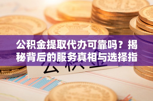 居民公积金提取代办可靠吗？揭秘背后的服务真相与选择指南