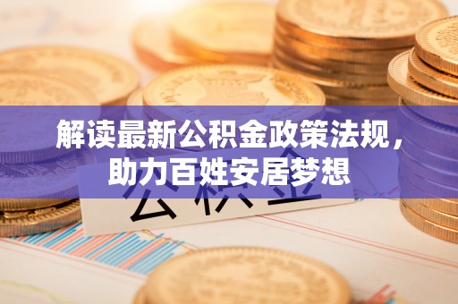 居民解读最新公积金政策法规，助力百姓安居梦想