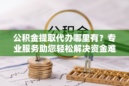 居民公积金提取代办哪里有？专业服务助您轻松解决资金难题
