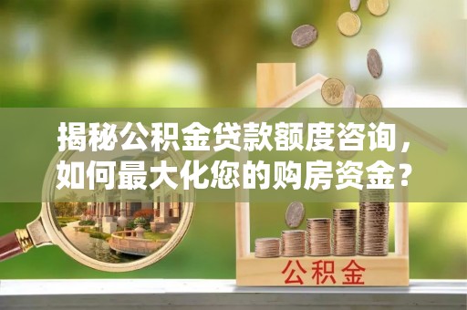 居民揭秘公积金贷款额度咨询，如何最大化您的购房资金？