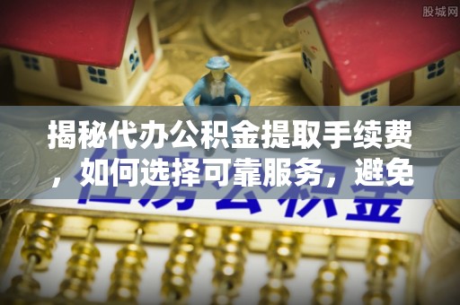 居民揭秘代办公积金提取手续费，如何选择可靠服务，避免隐形陷阱