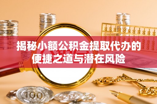 居民揭秘小额公积金提取代办的便捷之道与潜在风险