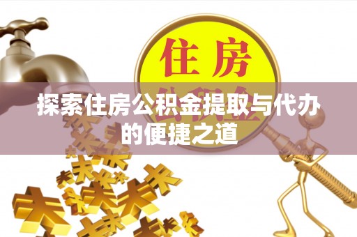 居民探索住房公积金提取与代办的便捷之道