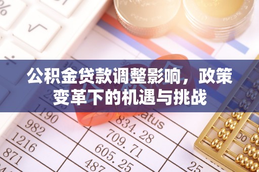 居民公积金贷款调整影响，政策变革下的机遇与挑战