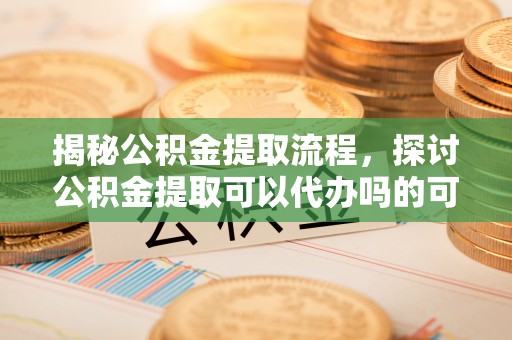 居民揭秘公积金提取流程，探讨公积金提取可以代办吗的可行性与注意事项