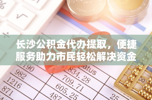 居民长沙公积金代办提取，便捷服务助力市民轻松解决资金需求