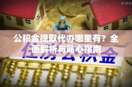 居民公积金提取代办哪里有？全面解析与贴心指南