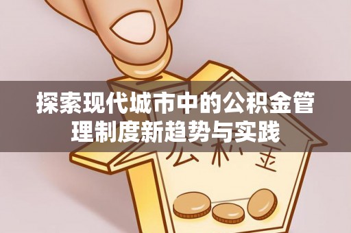 居民探索现代城市中的公积金管理制度新趋势与实践