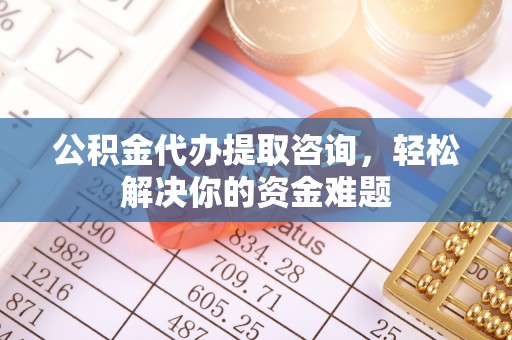 居民公积金代办提取咨询，轻松解决你的资金难题