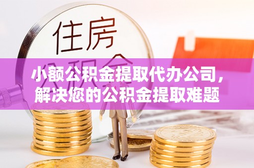 居民小额公积金提取代办公司，解决您的公积金提取难题