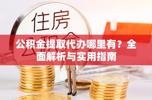 居民公积金提取代办哪里有？全面解析与实用指南