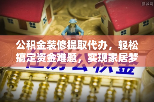 居民公积金装修提取代办，轻松搞定资金难题，实现家居梦想