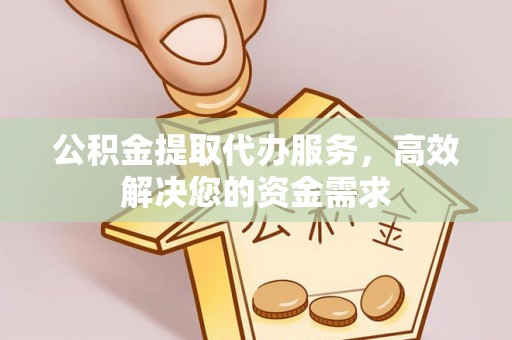 居民公积金提取代办服务，高效解决您的资金需求