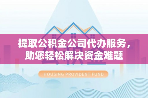 居民提取公积金公司代办服务，助您轻松解决资金难题