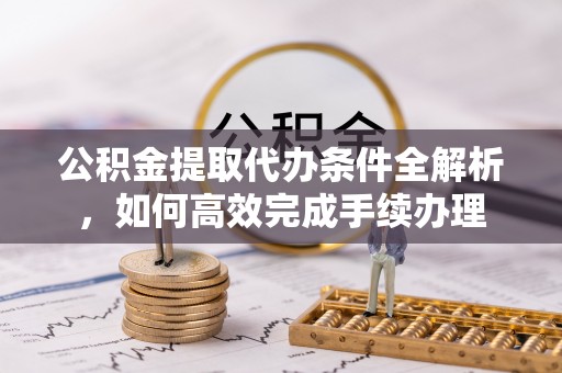 居民公积金提取代办条件全解析，如何高效完成手续办理