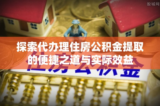 居民探索代办理住房公积金提取的便捷之道与实际效益