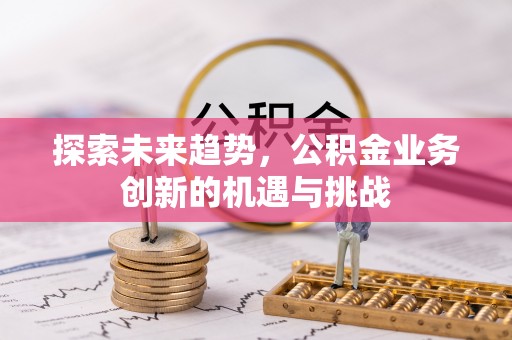 居民探索未来趋势，公积金业务创新的机遇与挑战